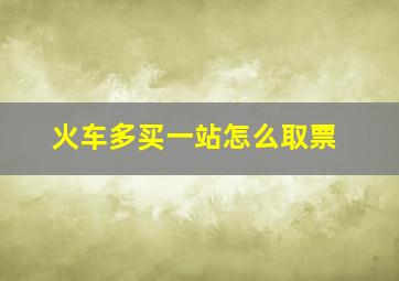 火车多买一站怎么取票