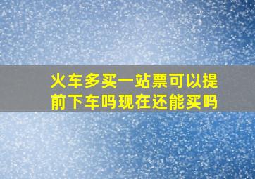 火车多买一站票可以提前下车吗现在还能买吗