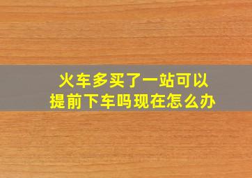 火车多买了一站可以提前下车吗现在怎么办