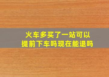 火车多买了一站可以提前下车吗现在能退吗