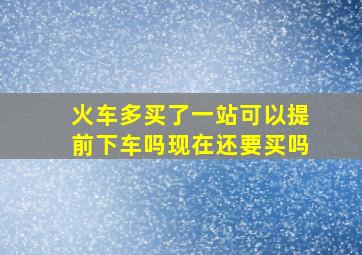 火车多买了一站可以提前下车吗现在还要买吗