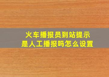 火车播报员到站提示是人工播报吗怎么设置