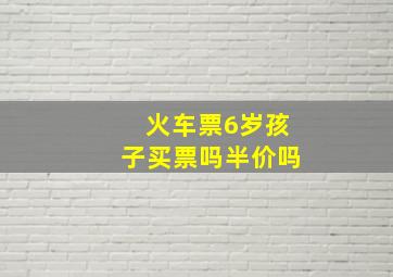 火车票6岁孩子买票吗半价吗