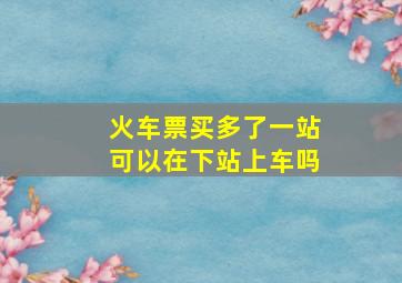 火车票买多了一站可以在下站上车吗