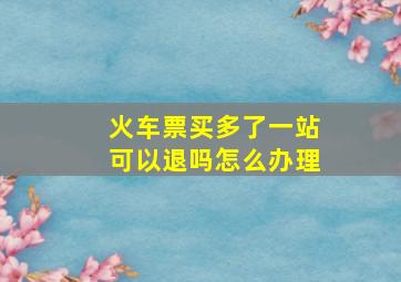 火车票买多了一站可以退吗怎么办理