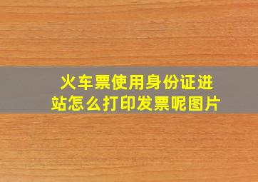 火车票使用身份证进站怎么打印发票呢图片