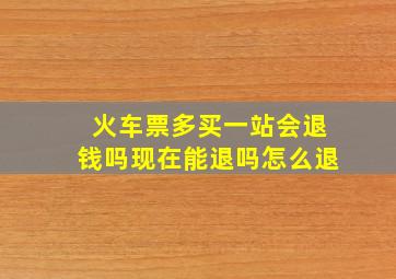 火车票多买一站会退钱吗现在能退吗怎么退