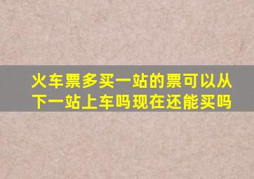 火车票多买一站的票可以从下一站上车吗现在还能买吗