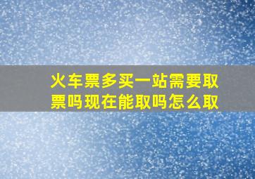 火车票多买一站需要取票吗现在能取吗怎么取