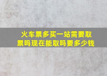 火车票多买一站需要取票吗现在能取吗要多少钱