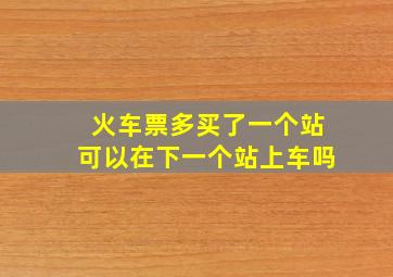 火车票多买了一个站可以在下一个站上车吗