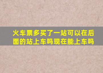 火车票多买了一站可以在后面的站上车吗现在能上车吗