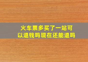 火车票多买了一站可以退钱吗现在还能退吗