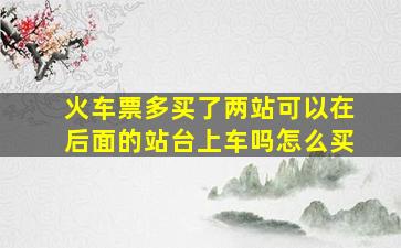 火车票多买了两站可以在后面的站台上车吗怎么买