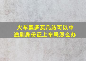 火车票多买几站可以中途刷身份证上车吗怎么办