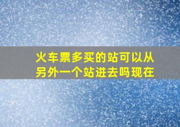 火车票多买的站可以从另外一个站进去吗现在