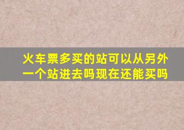 火车票多买的站可以从另外一个站进去吗现在还能买吗