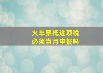 火车票抵进项税必须当月申报吗