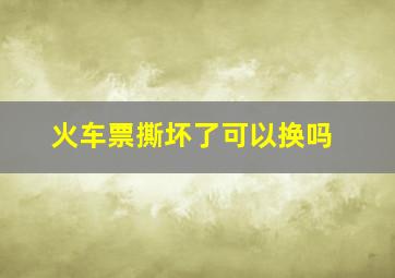 火车票撕坏了可以换吗