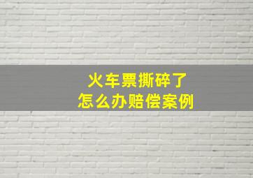 火车票撕碎了怎么办赔偿案例