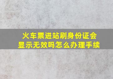 火车票进站刷身份证会显示无效吗怎么办理手续