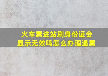 火车票进站刷身份证会显示无效吗怎么办理退票