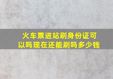 火车票进站刷身份证可以吗现在还能刷吗多少钱