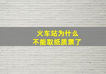 火车站为什么不能取纸质票了