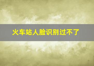 火车站人脸识别过不了