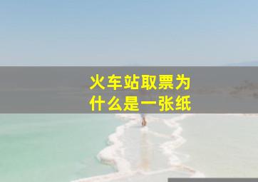 火车站取票为什么是一张纸