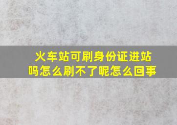 火车站可刷身份证进站吗怎么刷不了呢怎么回事