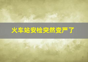 火车站安检突然变严了