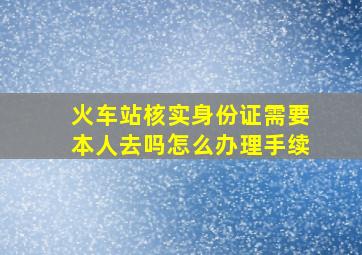 火车站核实身份证需要本人去吗怎么办理手续