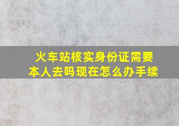 火车站核实身份证需要本人去吗现在怎么办手续