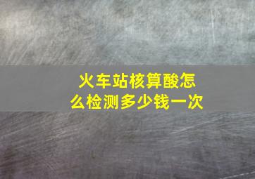 火车站核算酸怎么检测多少钱一次