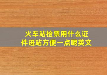 火车站检票用什么证件进站方便一点呢英文