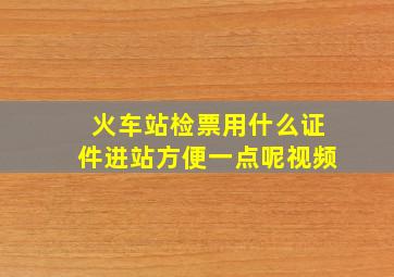 火车站检票用什么证件进站方便一点呢视频