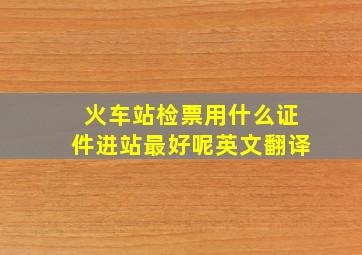 火车站检票用什么证件进站最好呢英文翻译