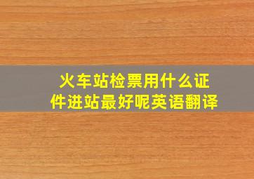 火车站检票用什么证件进站最好呢英语翻译