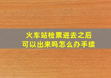 火车站检票进去之后可以出来吗怎么办手续