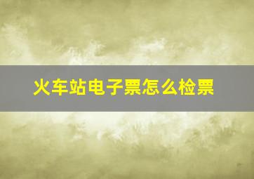 火车站电子票怎么检票