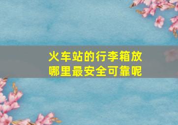 火车站的行李箱放哪里最安全可靠呢