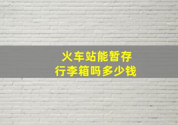 火车站能暂存行李箱吗多少钱