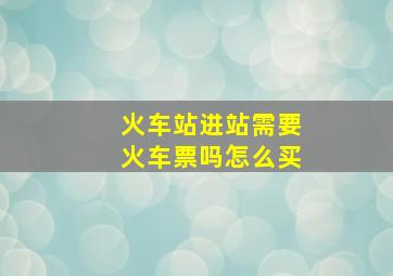 火车站进站需要火车票吗怎么买