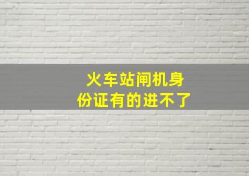 火车站闸机身份证有的进不了