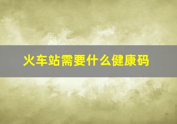 火车站需要什么健康码