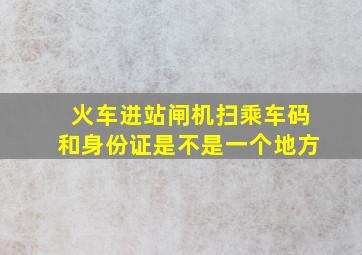 火车进站闸机扫乘车码和身份证是不是一个地方