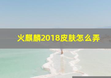 火麒麟2018皮肤怎么弄