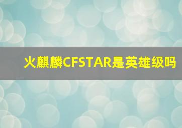 火麒麟CFSTAR是英雄级吗