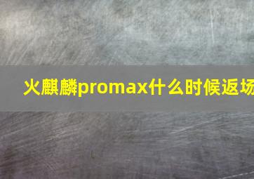 火麒麟promax什么时候返场